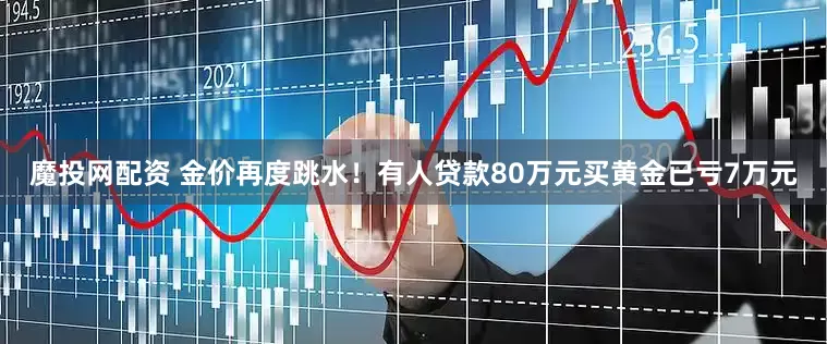 魔投网配资 金价再度跳水！有人贷款80万元买黄金已亏7万元