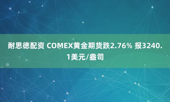 耐思徳配资 COMEX黄金期货跌2.76% 报3240.1美元/盎司