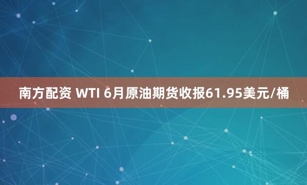 南方配资 WTI 6月原油期货收报61.95美元/桶