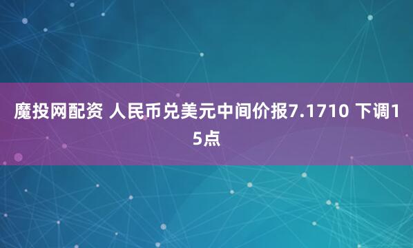 魔投网配资 人民币兑美元中间价报7.1710 下调15点