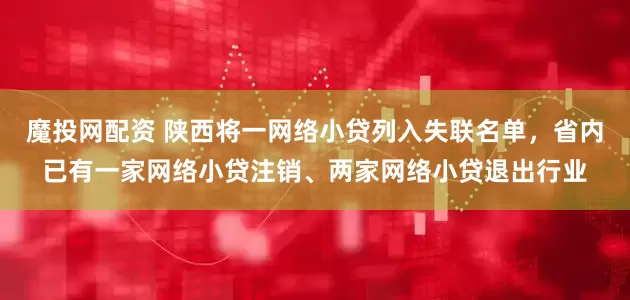 魔投网配资 陕西将一网络小贷列入失联名单，省内已有一家网络小贷注销、两家网络小贷退出行业