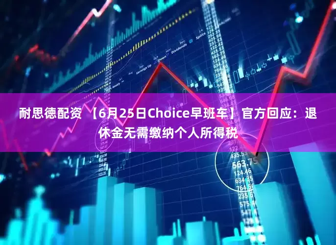 耐思徳配资 【6月25日Choice早班车】官方回应：退休金无需缴纳个人所得税
