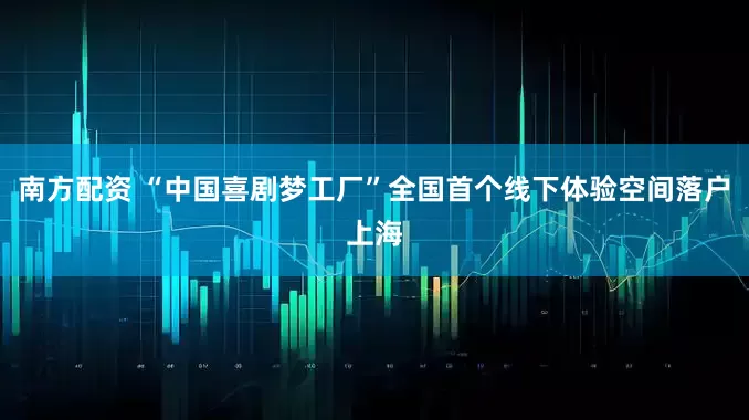 南方配资 “中国喜剧梦工厂”全国首个线下体验空间落户上海