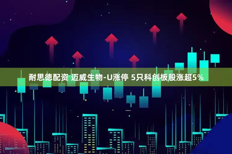 耐思徳配资 迈威生物-U涨停 5只科创板股涨超5%