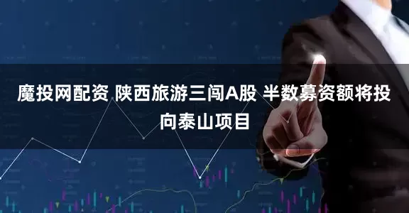 魔投网配资 陕西旅游三闯A股 半数募资额将投向泰山项目