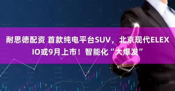 耐思徳配资 首款纯电平台SUV，北京现代ELEXIO或9月上市！智能化“大爆发”