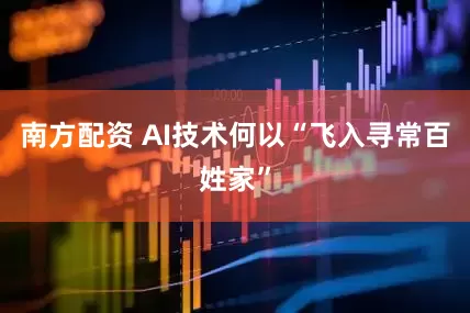 南方配资 AI技术何以“飞入寻常百姓家”