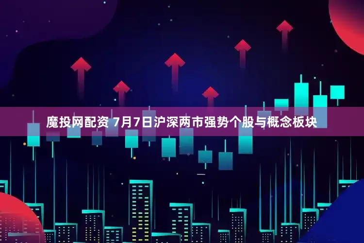 魔投网配资 7月7日沪深两市强势个股与概念板块