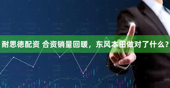 耐思徳配资 合资销量回暖，东风本田做对了什么？