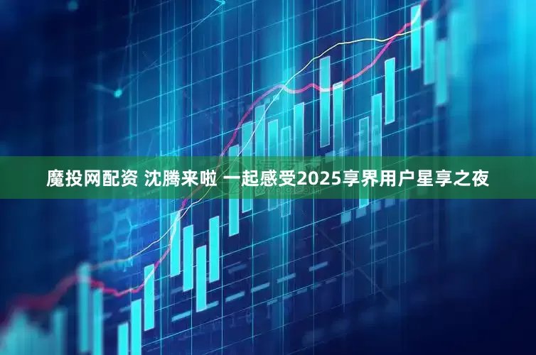 魔投网配资 沈腾来啦 一起感受2025享界用户星享之夜