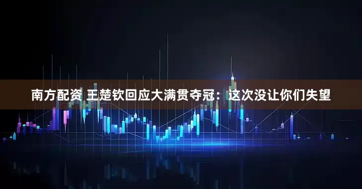 南方配资 王楚钦回应大满贯夺冠：这次没让你们失望
