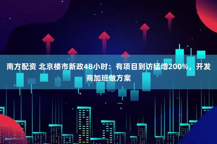 南方配资 北京楼市新政48小时：有项目到访猛增200%，开发商加班做方案