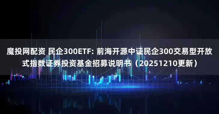 魔投网配资 民企300ETF: 前海开源中证民企300交易型开放式指数证券投资基金招募说明书（20251210更新）