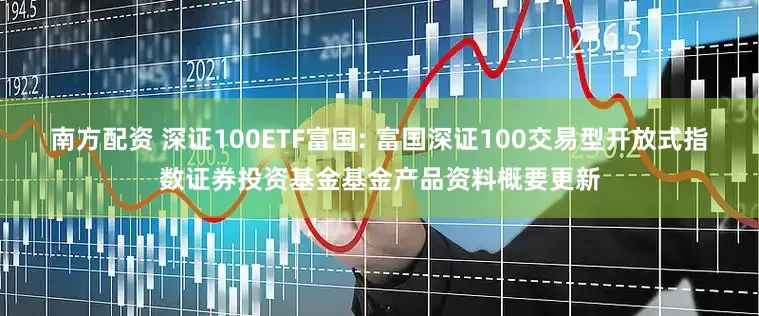 南方配资 深证100ETF富国: 富国深证100交易型开放式指数证券投资基金基金产品资料概要更新